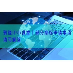 聚缘IP小课堂丨部分商标申请事项填写解答